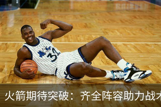 火箭期待突破：齐全阵容助力战术执行力大幅提升