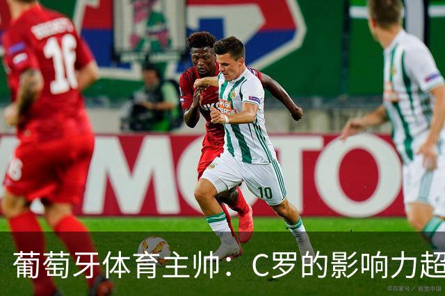 葡萄牙体育主帅：C罗的影响力超乎我们的想象