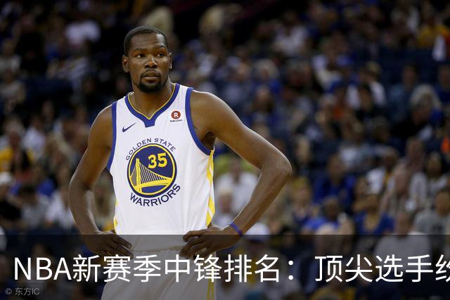 NBA新赛季中锋排名：顶尖选手纷争，恩比德位居第九